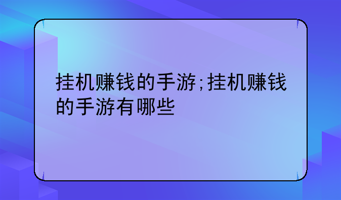 挂机赚钱的手游;挂机赚钱的手游有哪些