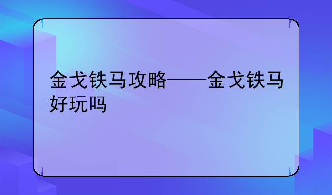 金戈铁马攻略——金戈铁马好玩吗