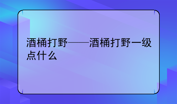 酒桶打野——酒桶打野一级点什么