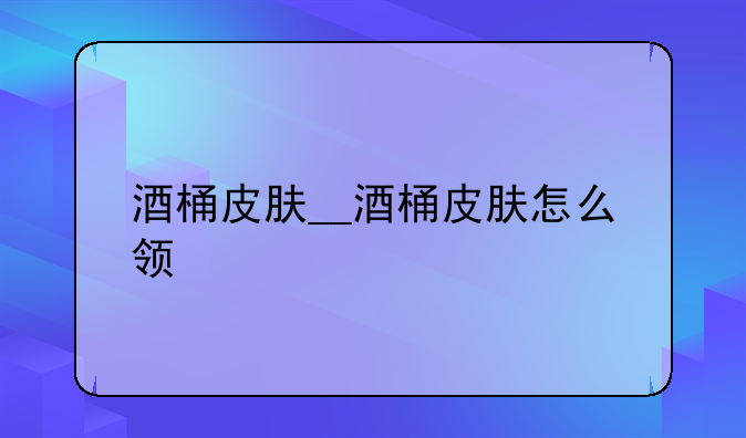 酒桶皮肤__酒桶皮肤怎么领