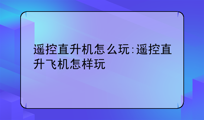 遥控直升机怎么玩:遥控直升飞机怎样玩