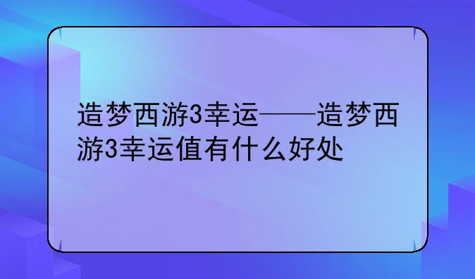 造梦西游3幸运——造梦西游3幸运值有什么好处