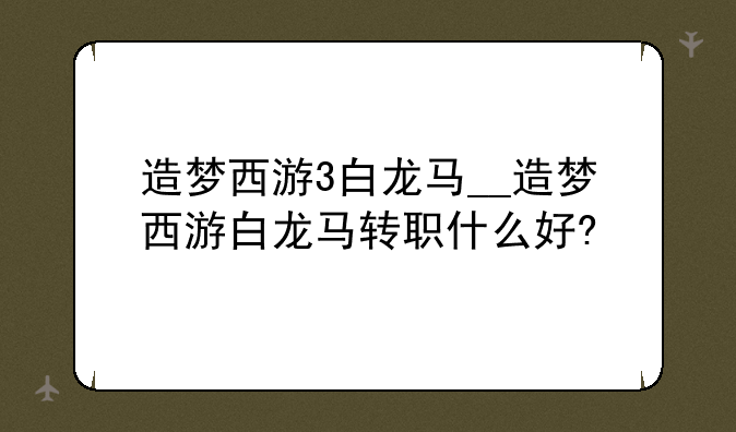 造梦西游3白龙马__造梦西游白龙马转职什么好?