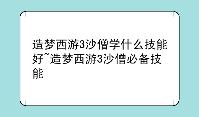 造梦西游3沙僧学什么技能好~造梦西游3沙僧必备技能