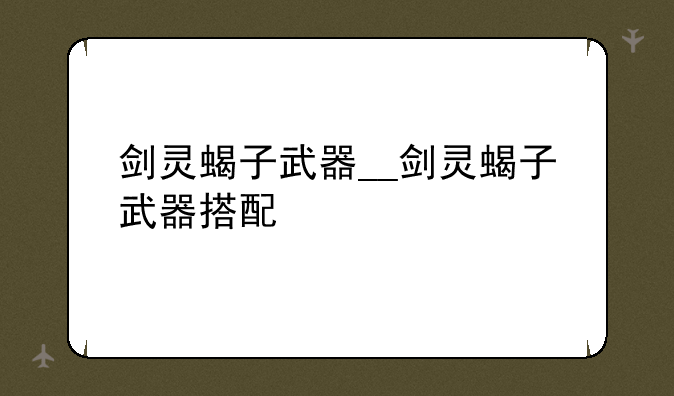 剑灵蝎子武器__剑灵蝎子武器搭配