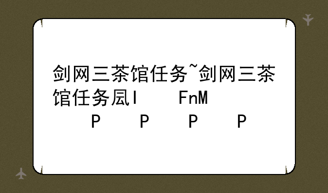 剑网三茶馆任务~剑网三茶馆任务古灵精怪
