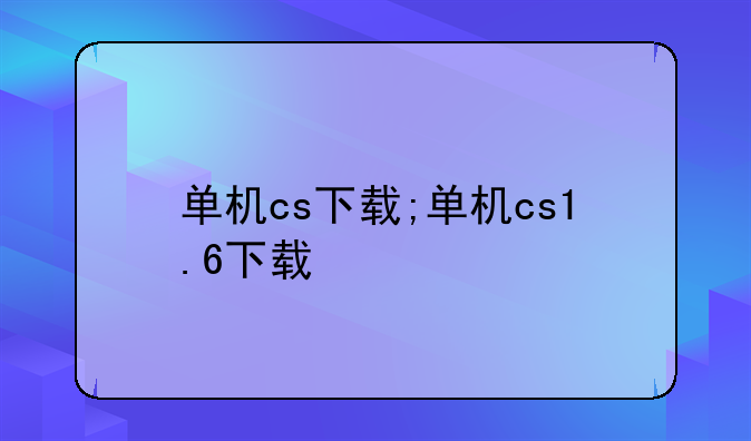 单机cs下载;单机cs1.6下载