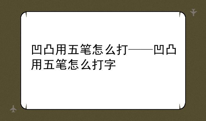 凹凸用五笔怎么打——凹凸用五笔怎么打字
