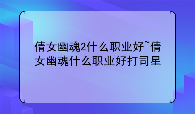 倩女幽魂2什么职业好~倩女幽魂什么职业好打司星