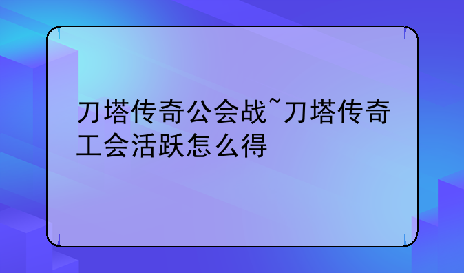 刀塔传奇公会战~刀塔传奇工会活跃怎么得