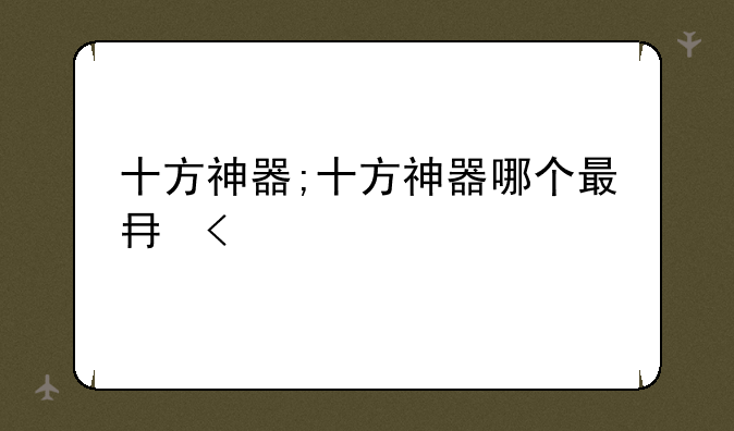 十方神器;十方神器哪个最厉害
