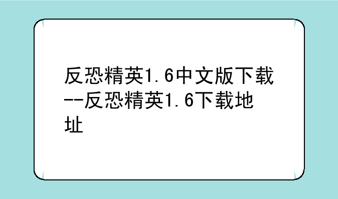 反恐精英1.6中文版下载--反恐精英1.6下载地址