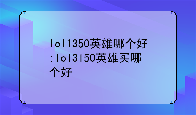 lol1350英雄哪个好:lol3150英雄买哪个好