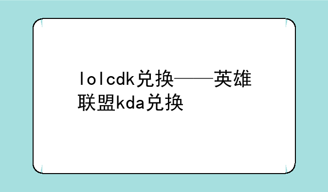 lolcdk兑换——英雄联盟kda兑换