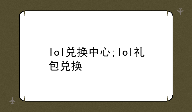 lol兑换中心;lol礼包兑换