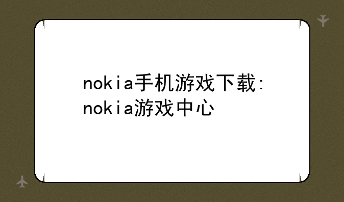nokia手机游戏下载:nokia游戏中心