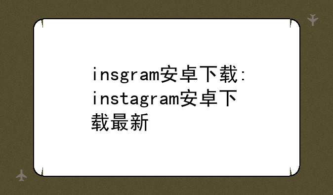 insgram安卓下载:instagram安卓下载最新